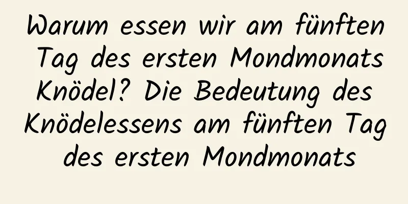 Warum essen wir am fünften Tag des ersten Mondmonats Knödel? Die Bedeutung des Knödelessens am fünften Tag des ersten Mondmonats