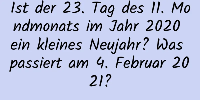 Ist der 23. Tag des 11. Mondmonats im Jahr 2020 ein kleines Neujahr? Was passiert am 4. Februar 2021?