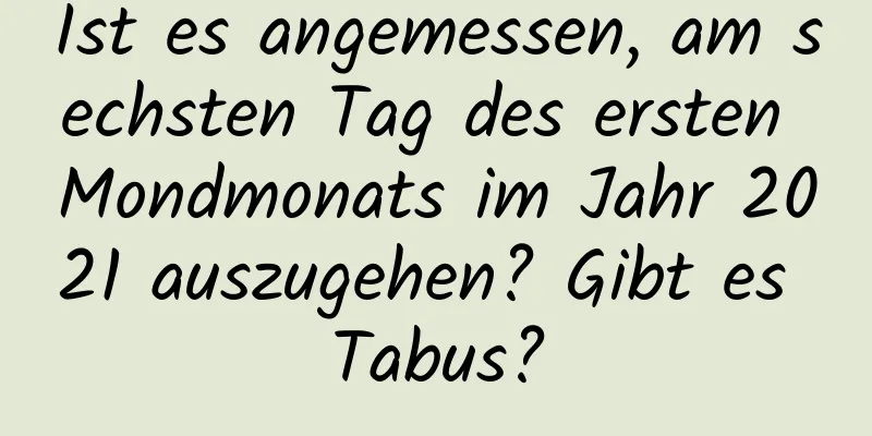 Ist es angemessen, am sechsten Tag des ersten Mondmonats im Jahr 2021 auszugehen? Gibt es Tabus?