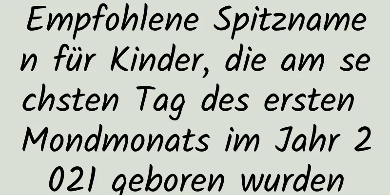 Empfohlene Spitznamen für Kinder, die am sechsten Tag des ersten Mondmonats im Jahr 2021 geboren wurden