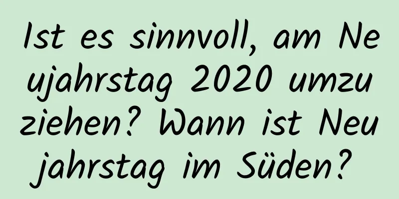 Ist es sinnvoll, am Neujahrstag 2020 umzuziehen? Wann ist Neujahrstag im Süden?