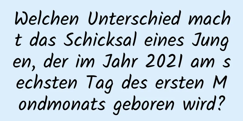 Welchen Unterschied macht das Schicksal eines Jungen, der im Jahr 2021 am sechsten Tag des ersten Mondmonats geboren wird?