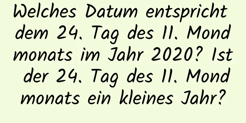 Welches Datum entspricht dem 24. Tag des 11. Mondmonats im Jahr 2020? Ist der 24. Tag des 11. Mondmonats ein kleines Jahr?