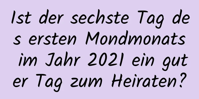 Ist der sechste Tag des ersten Mondmonats im Jahr 2021 ein guter Tag zum Heiraten?