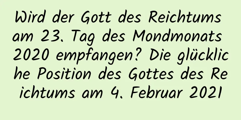 Wird der Gott des Reichtums am 23. Tag des Mondmonats 2020 empfangen? Die glückliche Position des Gottes des Reichtums am 4. Februar 2021