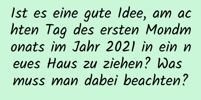 Ist es eine gute Idee, am achten Tag des ersten Mondmonats im Jahr 2021 in ein neues Haus zu ziehen? Was muss man dabei beachten?