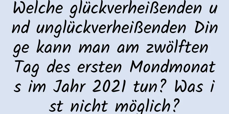 Welche glückverheißenden und unglückverheißenden Dinge kann man am zwölften Tag des ersten Mondmonats im Jahr 2021 tun? Was ist nicht möglich?