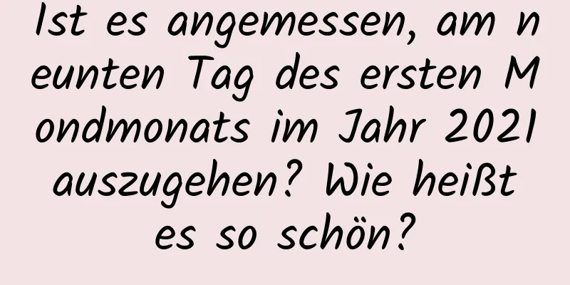 Ist es angemessen, am neunten Tag des ersten Mondmonats im Jahr 2021 auszugehen? Wie heißt es so schön?