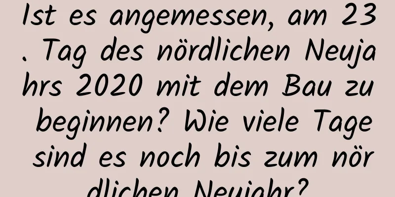 Ist es angemessen, am 23. Tag des nördlichen Neujahrs 2020 mit dem Bau zu beginnen? Wie viele Tage sind es noch bis zum nördlichen Neujahr?