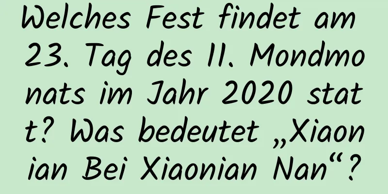 Welches Fest findet am 23. Tag des 11. Mondmonats im Jahr 2020 statt? Was bedeutet „Xiaonian Bei Xiaonian Nan“?