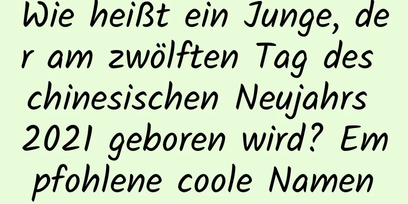 Wie heißt ein Junge, der am zwölften Tag des chinesischen Neujahrs 2021 geboren wird? Empfohlene coole Namen