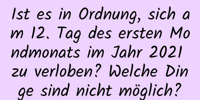 Ist es in Ordnung, sich am 12. Tag des ersten Mondmonats im Jahr 2021 zu verloben? Welche Dinge sind nicht möglich?