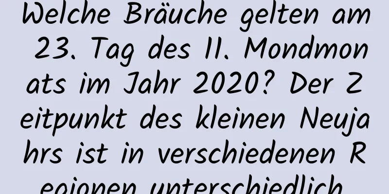 Welche Bräuche gelten am 23. Tag des 11. Mondmonats im Jahr 2020? Der Zeitpunkt des kleinen Neujahrs ist in verschiedenen Regionen unterschiedlich.