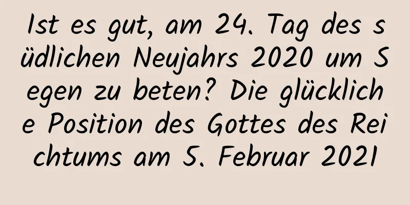 Ist es gut, am 24. Tag des südlichen Neujahrs 2020 um Segen zu beten? Die glückliche Position des Gottes des Reichtums am 5. Februar 2021