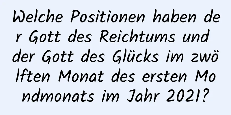 Welche Positionen haben der Gott des Reichtums und der Gott des Glücks im zwölften Monat des ersten Mondmonats im Jahr 2021?