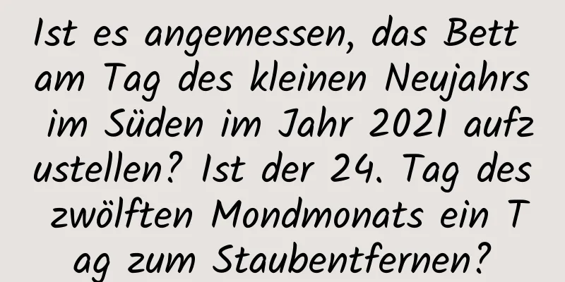 Ist es angemessen, das Bett am Tag des kleinen Neujahrs im Süden im Jahr 2021 aufzustellen? Ist der 24. Tag des zwölften Mondmonats ein Tag zum Staubentfernen?