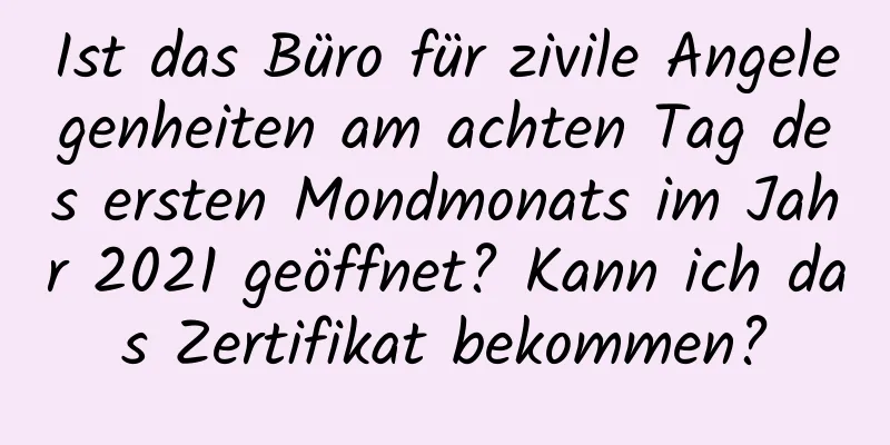 Ist das Büro für zivile Angelegenheiten am achten Tag des ersten Mondmonats im Jahr 2021 geöffnet? Kann ich das Zertifikat bekommen?