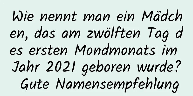 Wie nennt man ein Mädchen, das am zwölften Tag des ersten Mondmonats im Jahr 2021 geboren wurde? Gute Namensempfehlung