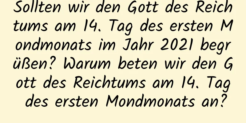 Sollten wir den Gott des Reichtums am 14. Tag des ersten Mondmonats im Jahr 2021 begrüßen? Warum beten wir den Gott des Reichtums am 14. Tag des ersten Mondmonats an?