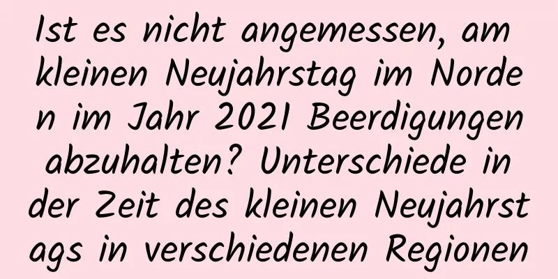 Ist es nicht angemessen, am kleinen Neujahrstag im Norden im Jahr 2021 Beerdigungen abzuhalten? Unterschiede in der Zeit des kleinen Neujahrstags in verschiedenen Regionen