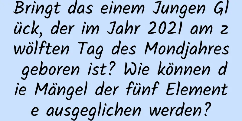 Bringt das einem Jungen Glück, der im Jahr 2021 am zwölften Tag des Mondjahres geboren ist? Wie können die Mängel der fünf Elemente ausgeglichen werden?