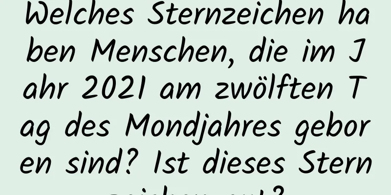 Welches Sternzeichen haben Menschen, die im Jahr 2021 am zwölften Tag des Mondjahres geboren sind? Ist dieses Sternzeichen gut?