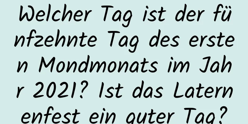 Welcher Tag ist der fünfzehnte Tag des ersten Mondmonats im Jahr 2021? Ist das Laternenfest ein guter Tag?