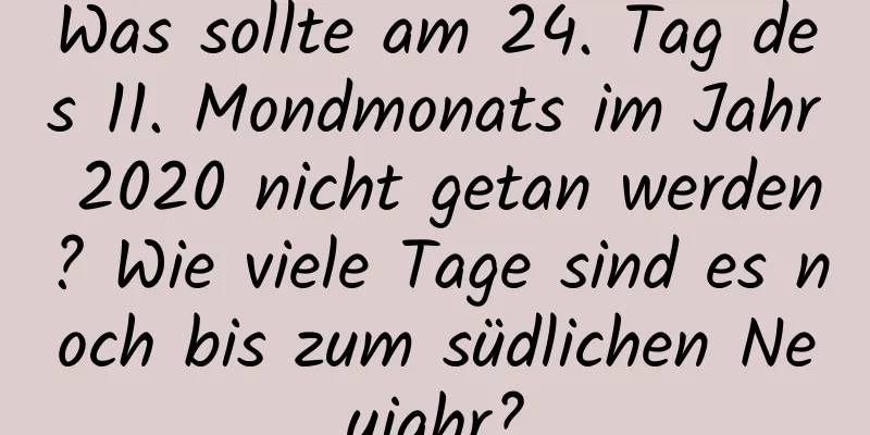 Was sollte am 24. Tag des 11. Mondmonats im Jahr 2020 nicht getan werden? Wie viele Tage sind es noch bis zum südlichen Neujahr?