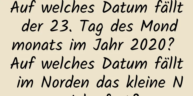 Auf welches Datum fällt der 23. Tag des Mondmonats im Jahr 2020? Auf welches Datum fällt im Norden das kleine Neujahrsfest?