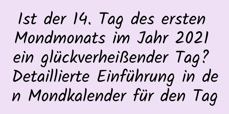 Ist der 14. Tag des ersten Mondmonats im Jahr 2021 ein glückverheißender Tag? Detaillierte Einführung in den Mondkalender für den Tag