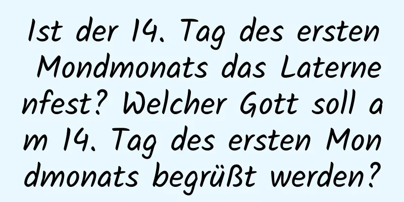 Ist der 14. Tag des ersten Mondmonats das Laternenfest? Welcher Gott soll am 14. Tag des ersten Mondmonats begrüßt werden?