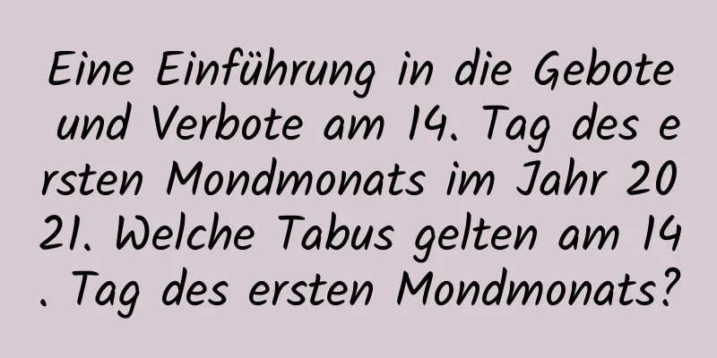 Eine Einführung in die Gebote und Verbote am 14. Tag des ersten Mondmonats im Jahr 2021. Welche Tabus gelten am 14. Tag des ersten Mondmonats?