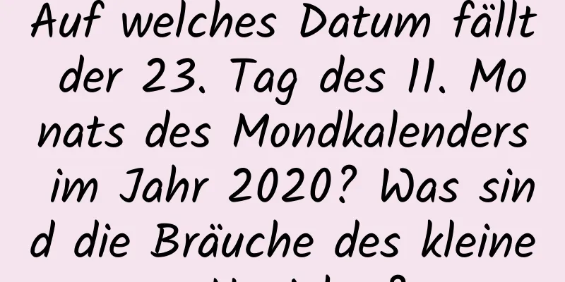 Auf welches Datum fällt der 23. Tag des 11. Monats des Mondkalenders im Jahr 2020? Was sind die Bräuche des kleinen Neujahrs?