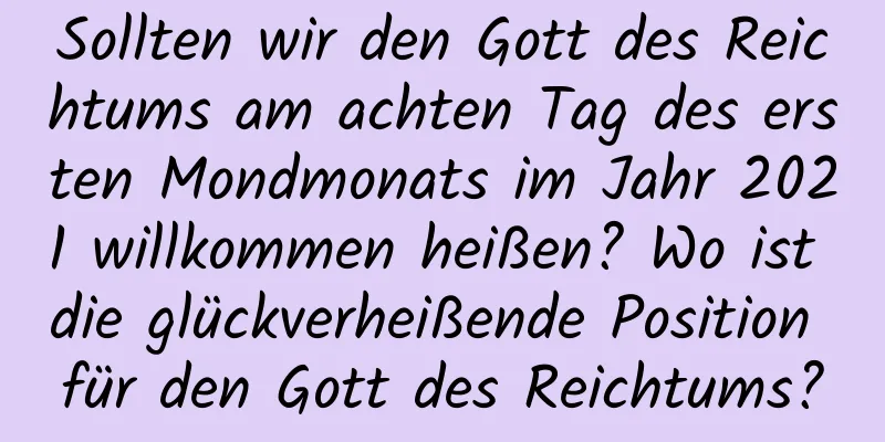 Sollten wir den Gott des Reichtums am achten Tag des ersten Mondmonats im Jahr 2021 willkommen heißen? Wo ist die glückverheißende Position für den Gott des Reichtums?