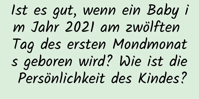 Ist es gut, wenn ein Baby im Jahr 2021 am zwölften Tag des ersten Mondmonats geboren wird? Wie ist die Persönlichkeit des Kindes?