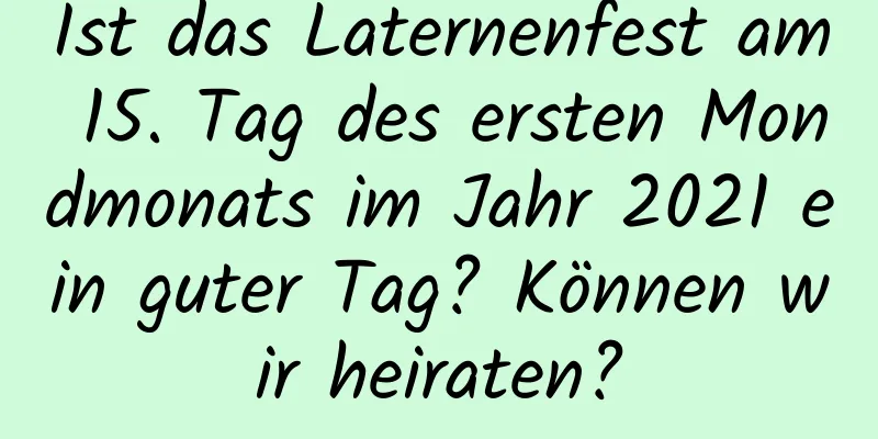 Ist das Laternenfest am 15. Tag des ersten Mondmonats im Jahr 2021 ein guter Tag? Können wir heiraten?