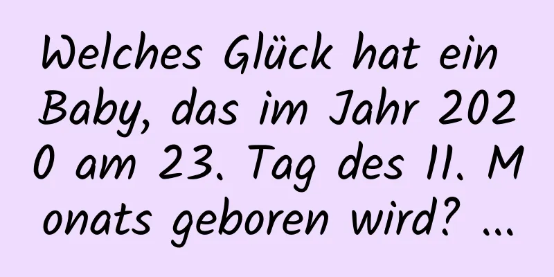 Welches Glück hat ein Baby, das im Jahr 2020 am 23. Tag des 11. Monats geboren wird? ...