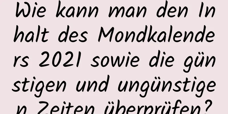 Wie kann man den Inhalt des Mondkalenders 2021 sowie die günstigen und ungünstigen Zeiten überprüfen?