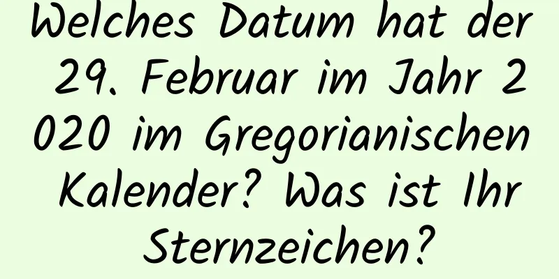 Welches Datum hat der 29. Februar im Jahr 2020 im Gregorianischen Kalender? Was ist Ihr Sternzeichen?