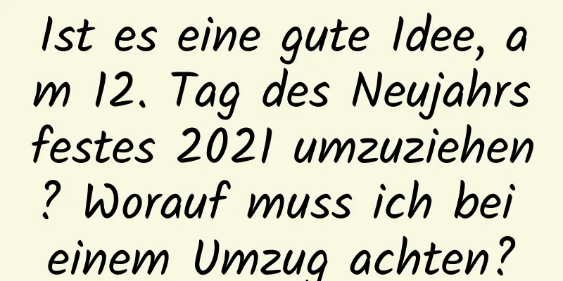 Ist es eine gute Idee, am 12. Tag des Neujahrsfestes 2021 umzuziehen? Worauf muss ich bei einem Umzug achten?