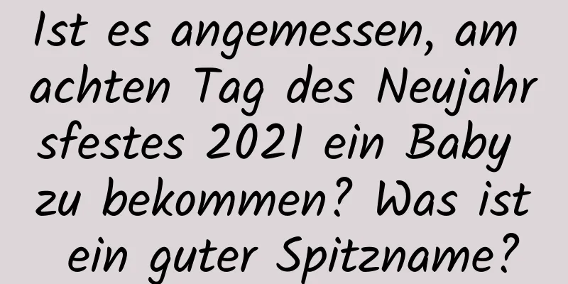 Ist es angemessen, am achten Tag des Neujahrsfestes 2021 ein Baby zu bekommen? Was ist ein guter Spitzname?