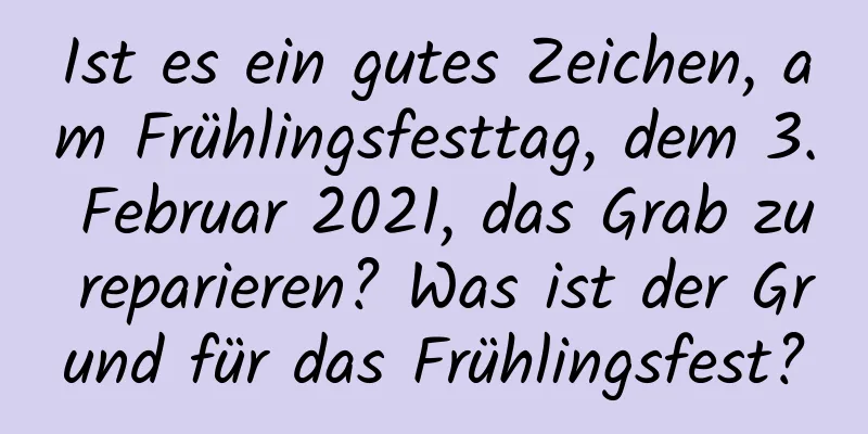 Ist es ein gutes Zeichen, am Frühlingsfesttag, dem 3. Februar 2021, das Grab zu reparieren? Was ist der Grund für das Frühlingsfest?