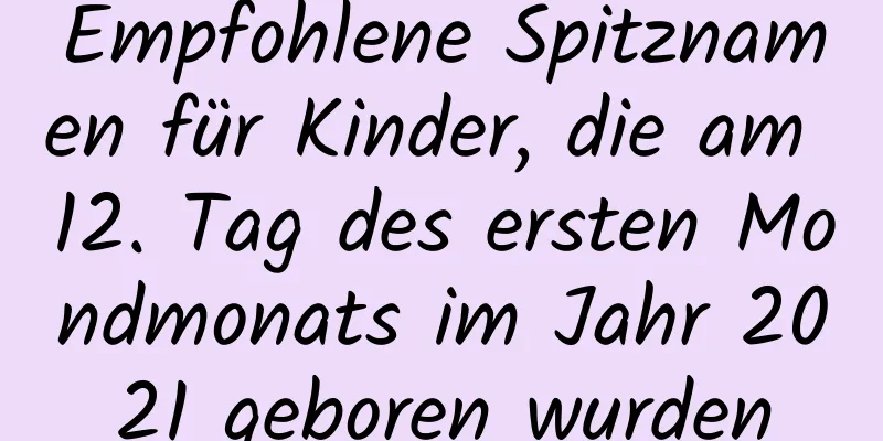 Empfohlene Spitznamen für Kinder, die am 12. Tag des ersten Mondmonats im Jahr 2021 geboren wurden