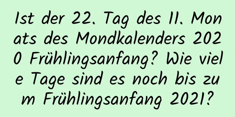 Ist der 22. Tag des 11. Monats des Mondkalenders 2020 Frühlingsanfang? Wie viele Tage sind es noch bis zum Frühlingsanfang 2021?