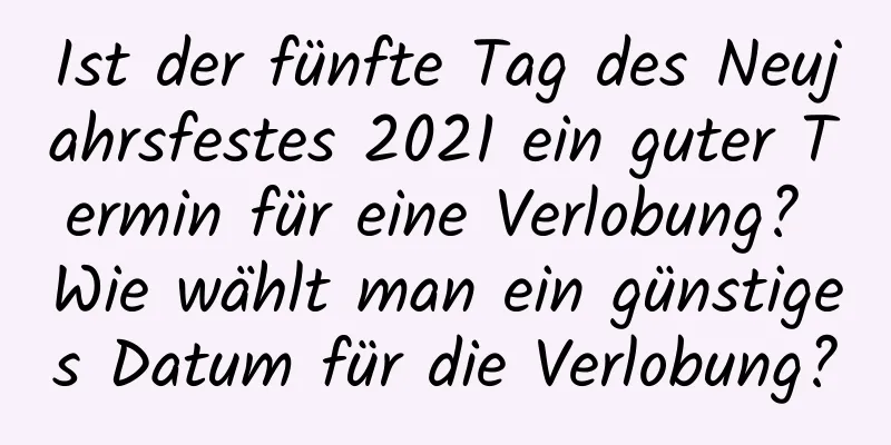 Ist der fünfte Tag des Neujahrsfestes 2021 ein guter Termin für eine Verlobung? Wie wählt man ein günstiges Datum für die Verlobung?