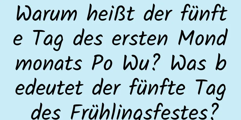 Warum heißt der fünfte Tag des ersten Mondmonats Po Wu? Was bedeutet der fünfte Tag des Frühlingsfestes?