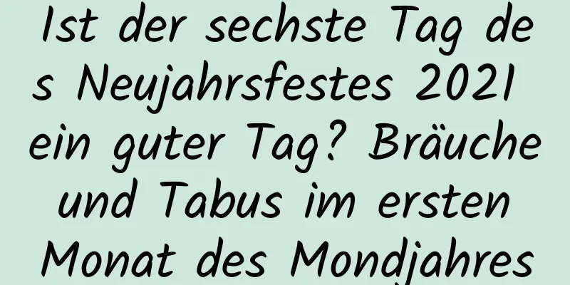 Ist der sechste Tag des Neujahrsfestes 2021 ein guter Tag? Bräuche und Tabus im ersten Monat des Mondjahres