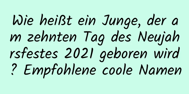 Wie heißt ein Junge, der am zehnten Tag des Neujahrsfestes 2021 geboren wird? Empfohlene coole Namen