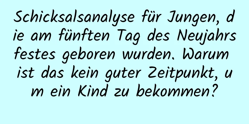 Schicksalsanalyse für Jungen, die am fünften Tag des Neujahrsfestes geboren wurden. Warum ist das kein guter Zeitpunkt, um ein Kind zu bekommen?