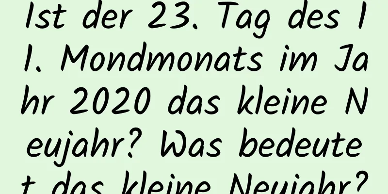 Ist der 23. Tag des 11. Mondmonats im Jahr 2020 das kleine Neujahr? Was bedeutet das kleine Neujahr?